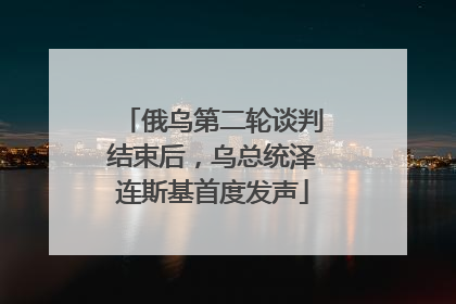 俄乌第二轮谈判结束后，乌总统泽连斯基首度发声